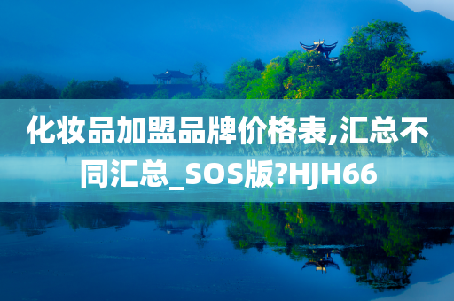 化妆品加盟品牌价格表,汇总不同汇总_SOS版?HJH66