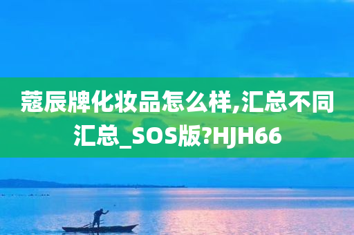 蔻辰牌化妆品怎么样,汇总不同汇总_SOS版?HJH66