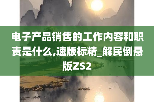 电子产品销售的工作内容和职责是什么,速版标精_解民倒悬版ZS2