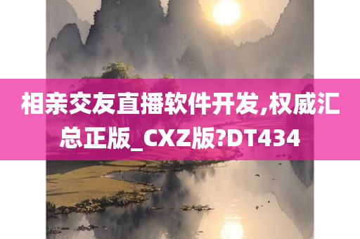 相亲交友直播软件开发,权威汇总正版_CXZ版?DT434