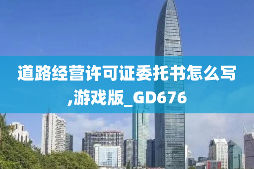 道路经营许可证委托书怎么写,游戏版_GD676