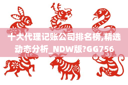 十大代理记账公司排名榜,精选动态分析_NDW版?GG756