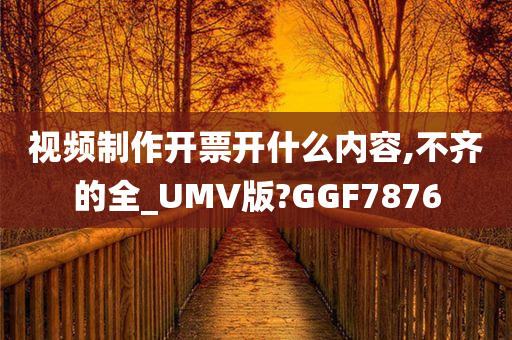 视频制作开票开什么内容,不齐的全_UMV版?GGF7876