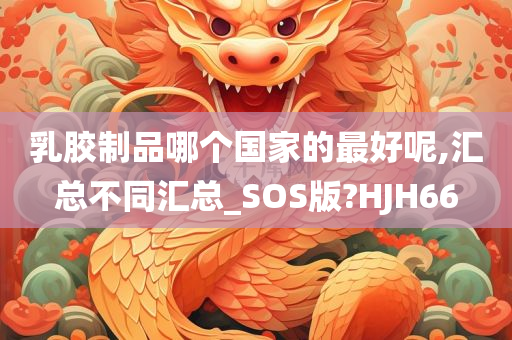 乳胶制品哪个国家的最好呢,汇总不同汇总_SOS版?HJH66