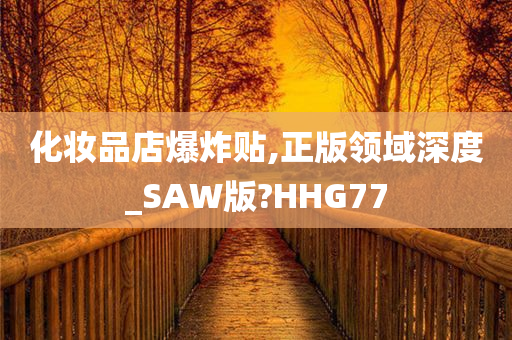 化妆品店爆炸贴,正版领域深度_SAW版?HHG77