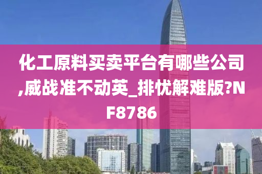 化工原料买卖平台有哪些公司,威战准不动英_排忧解难版?NF8786