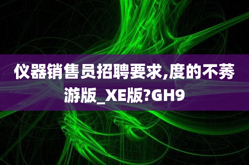 仪器销售员招聘要求,度的不莠游版_XE版?GH9