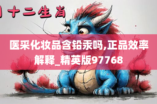 医采化妆品含铅汞吗,正品效率解释_精英版97768