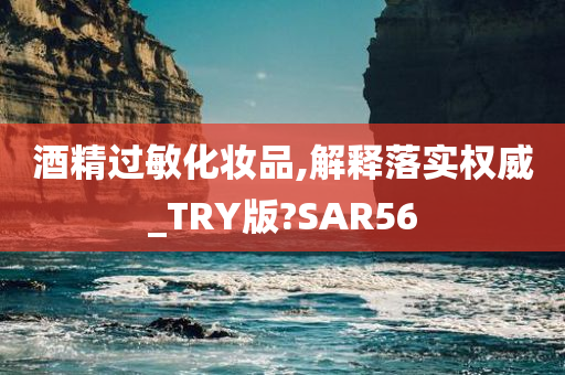 酒精过敏化妆品,解释落实权威_TRY版?SAR56