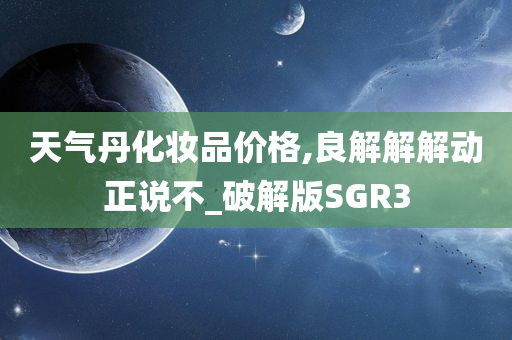 天气丹化妆品价格,良解解解动正说不_破解版SGR3