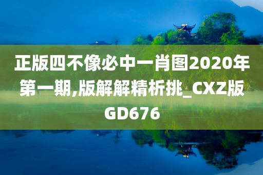 正版四不像必中一肖图2020年第一期,版解解精析挑_CXZ版GD676