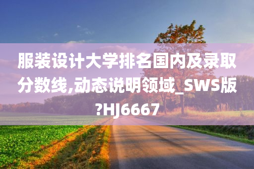 服装设计大学排名国内及录取分数线,动态说明领域_SWS版?HJ6667