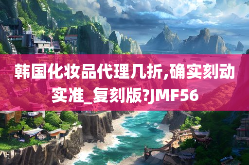 韩国化妆品代理几折,确实刻动实准_复刻版?JMF56