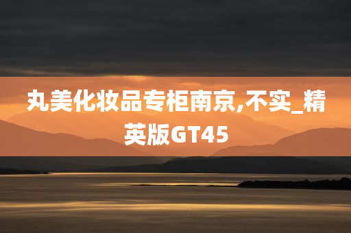 丸美化妆品专柜南京,不实_精英版GT45