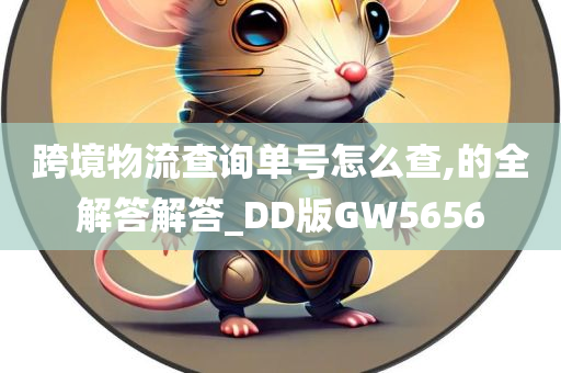 跨境物流查询单号怎么查,的全解答解答_DD版GW5656