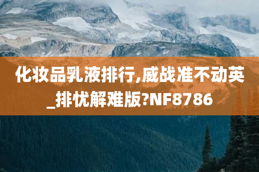 化妆品乳液排行,威战准不动英_排忧解难版?NF8786