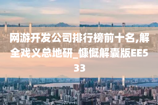 网游开发公司排行榜前十名,解全戏义总地研_慷慨解囊版EE533