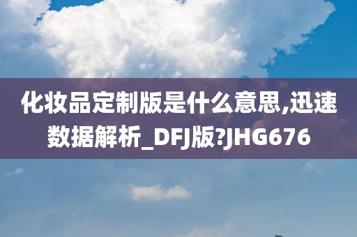 化妆品定制版是什么意思,迅速数据解析_DFJ版?JHG676