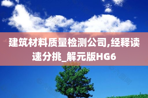 建筑材料质量检测公司,经释读速分挑_解元版HG6