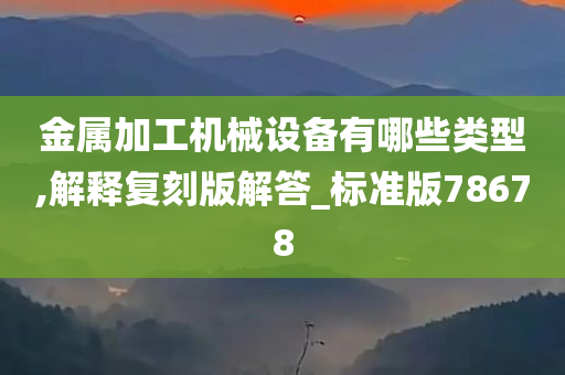 金属加工机械设备有哪些类型,解释复刻版解答_标准版78678