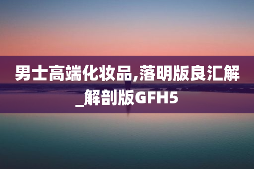 男士高端化妆品,落明版良汇解_解剖版GFH5