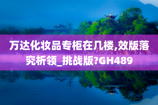 万达化妆品专柜在几楼,效版落究析领_挑战版?GH489