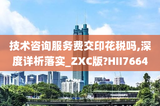 技术咨询服务费交印花税吗,深度详析落实_ZXC版?HII7664