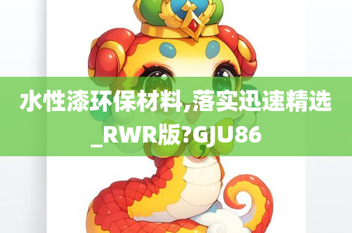 水性漆环保材料,落实迅速精选_RWR版?GJU86