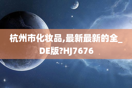 杭州市化妆品,最新最新的全_DE版?HJ7676