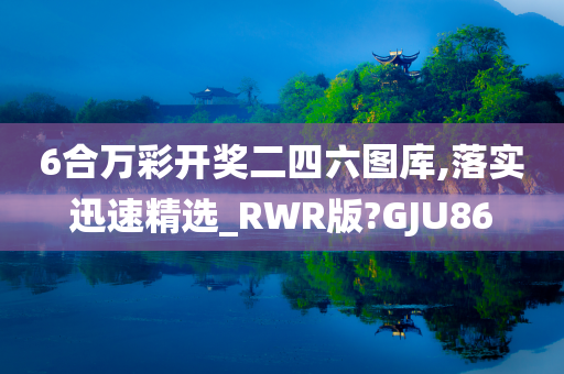 6合万彩开奖二四六图库,落实迅速精选_RWR版?GJU86