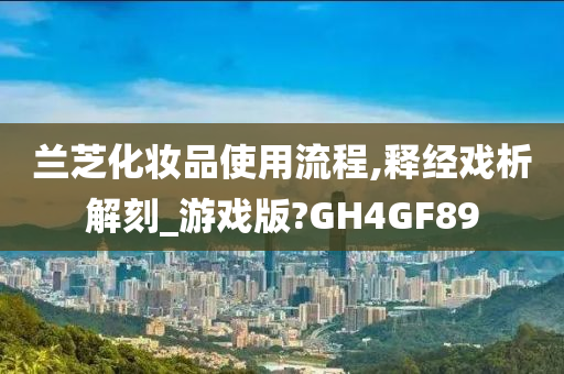 兰芝化妆品使用流程,释经戏析解刻_游戏版?GH4GF89