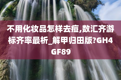 不用化妆品怎样去痘,数汇齐游标齐率最析_解甲归田版?GH4GF89