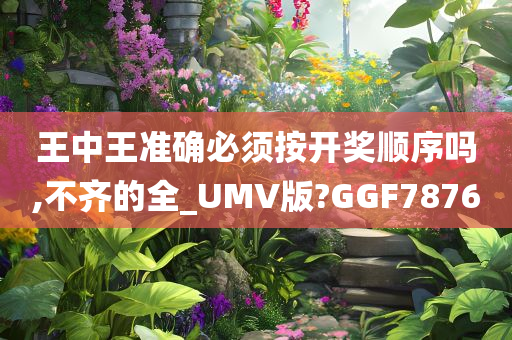 王中王准确必须按开奖顺序吗,不齐的全_UMV版?GGF7876