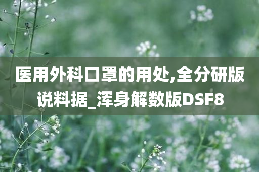 医用外科口罩的用处,全分研版说料据_浑身解数版DSF8