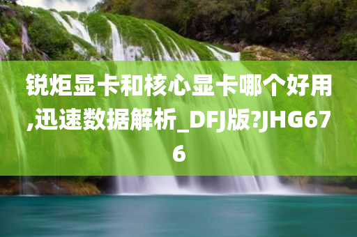 锐炬显卡和核心显卡哪个好用,迅速数据解析_DFJ版?JHG676