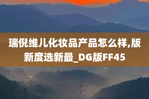 瑞倪维儿化妆品产品怎么样,版新度选新最_DG版FF45