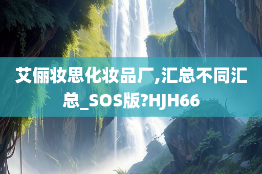 艾俪妆思化妆品厂,汇总不同汇总_SOS版?HJH66