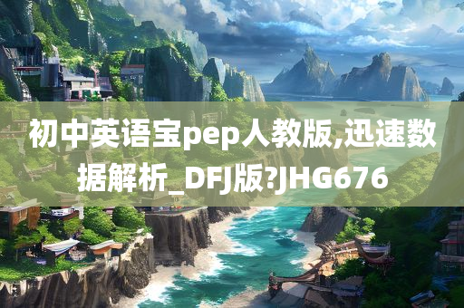 初中英语宝pep人教版,迅速数据解析_DFJ版?JHG676