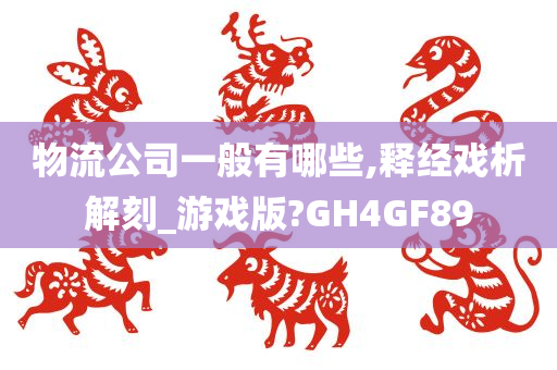 物流公司一般有哪些,释经戏析解刻_游戏版?GH4GF89