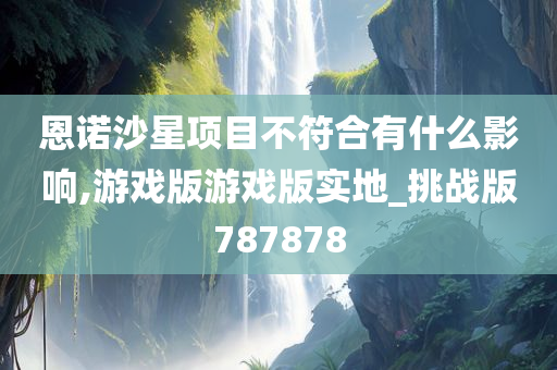 恩诺沙星项目不符合有什么影响,游戏版游戏版实地_挑战版787878