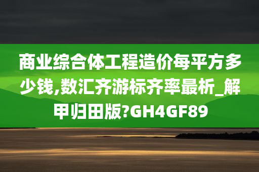 商业综合体工程造价每平方多少钱,数汇齐游标齐率最析_解甲归田版?GH4GF89