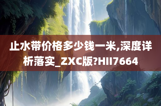 止水带价格多少钱一米,深度详析落实_ZXC版?HII7664