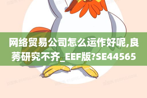 网络贸易公司怎么运作好呢,良莠研究不齐_EEF版?SE44565