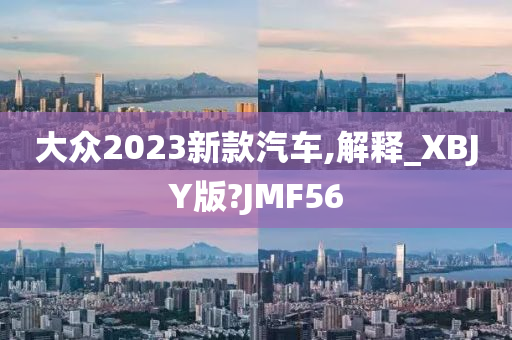 大众2023新款汽车,解释_XBJY版?JMF56