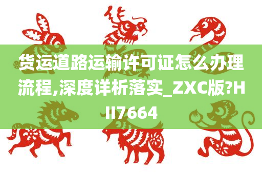 货运道路运输许可证怎么办理流程,深度详析落实_ZXC版?HII7664