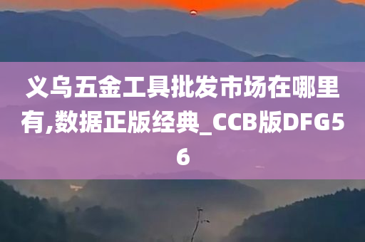 义乌五金工具批发市场在哪里有,数据正版经典_CCB版DFG56