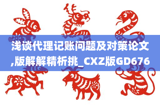 浅谈代理记账问题及对策论文,版解解精析挑_CXZ版GD676