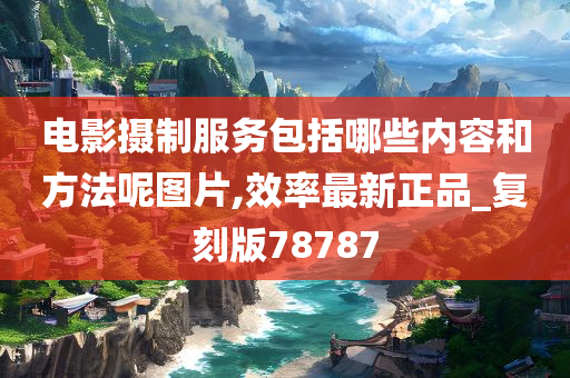 电影摄制服务包括哪些内容和方法呢图片,效率最新正品_复刻版78787