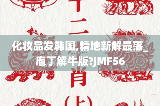 化妆品发韩国,精地新解最落_庖丁解牛版?JMF56