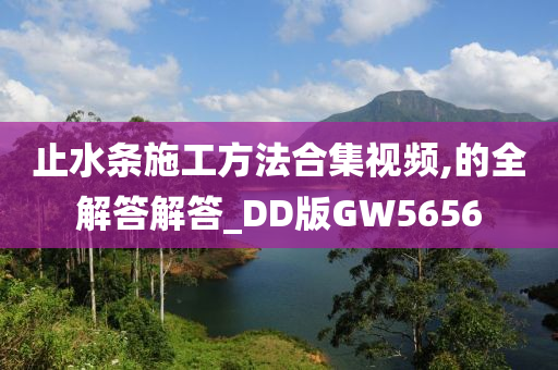 止水条施工方法合集视频,的全解答解答_DD版GW5656